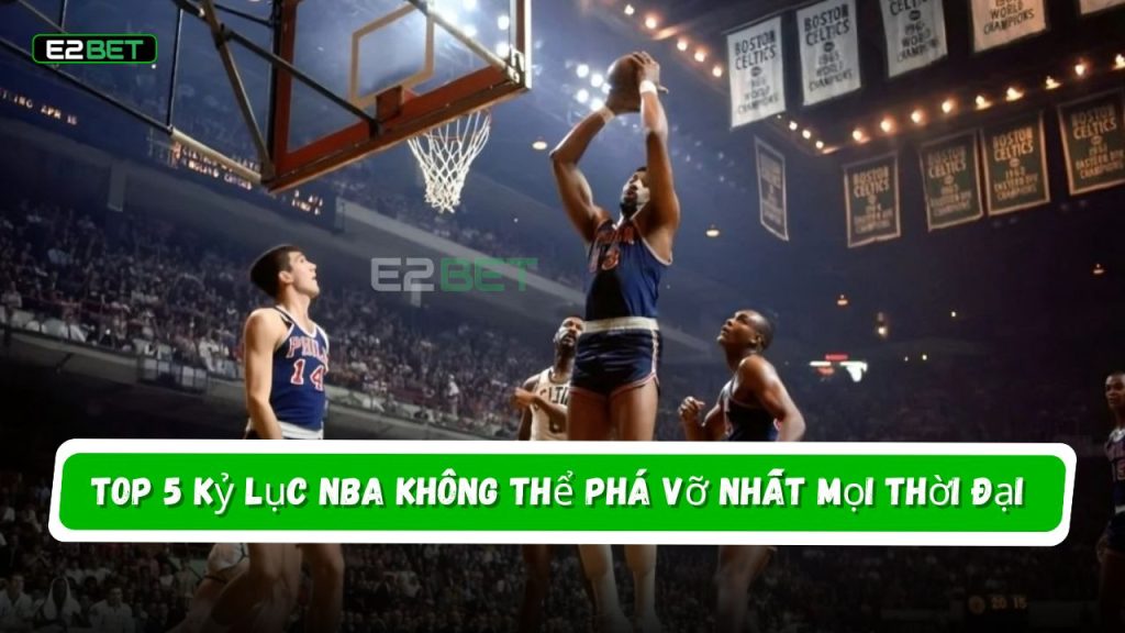 Top 5 Kỷ lục NBA không thể phá vỡ nhất mọi thời đại